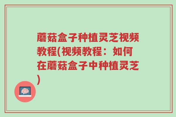 蘑菇盒子种植灵芝视频教程(视频教程:如何在蘑菇盒子中种植灵芝)-第1张图片-超越 蘑菇盒子种植灵芝视频教程(视频教程:如何在蘑菇盒子中种植灵芝)-第1张图片-超越