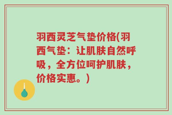羽西灵芝气垫价格(羽西气垫:让肌肤自然呼吸,全方位呵护肌肤,价格实惠。)-第1张图片-超越 羽西灵芝气垫价格(羽西气垫:让肌肤自然呼吸,全方位呵护肌肤,价格实惠。)-第1张图片-超越