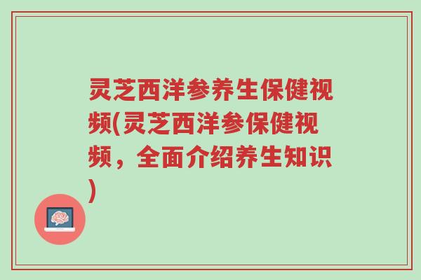 灵芝西洋参养生保健视频(灵芝西洋参保健视频,全面介绍养生知识)-第1张图片-超越 灵芝西洋参养生保健视频(灵芝西洋参保健视频,全面介绍养生知识)-第1张图片-超越