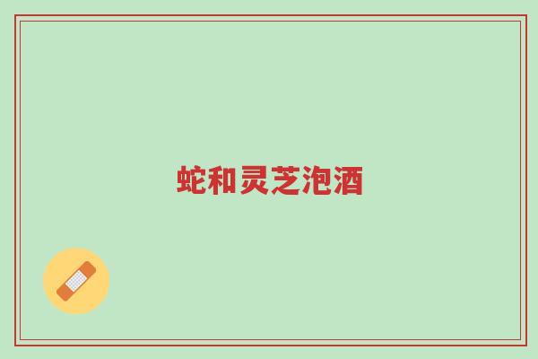 蛇和灵芝泡酒-第1张图片-超越