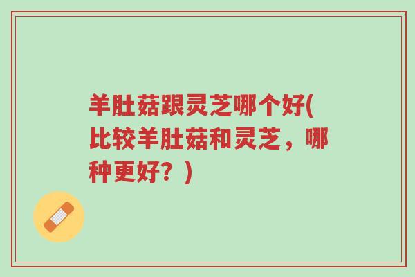羊肚菇跟灵芝哪个好(比较羊肚菇和灵芝,哪种更好?)-第1张图片-超越 羊肚菇跟灵芝哪个好(比较羊肚菇和灵芝,哪种更好?)-第1张图片-超越