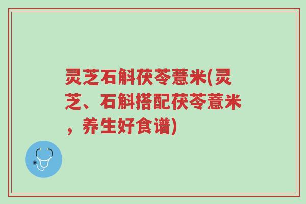 灵芝石斛茯苓薏米(灵芝、石斛搭配茯苓薏米,养生好食谱)-第1张图片-超越 灵芝石斛茯苓薏米(灵芝、石斛搭配茯苓薏米,养生好食谱)-第1张图片-超越