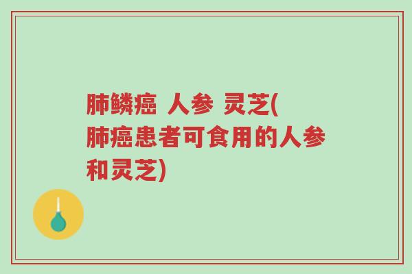 肺鳞癌 人参 灵芝(肺癌患者可食用的人参和灵芝)-第1张图片-超越