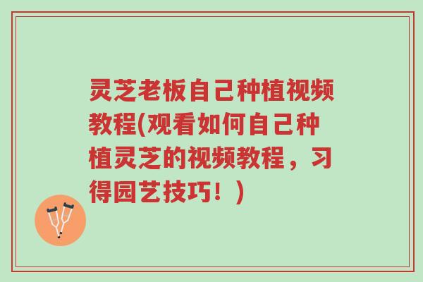 灵芝老板自己种植视频教程(观看如何自己种植灵芝的视频教程,习得园艺技巧!)-第1张图片-超越 灵芝老板自己种植视频教程(观看如何自己种植灵芝的视频教程,习得园艺技巧!)-第1张图片-超越