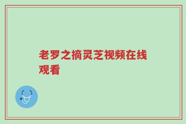 老罗之摘灵芝视频在线观看-第1张图片-超越 老罗之摘灵芝视频在线观看-第1张图片-超越