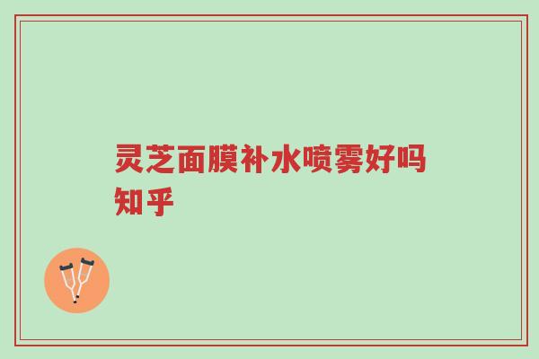 灵芝面膜补水喷雾好吗知乎-第1张图片-超越 灵芝面膜补水喷雾好吗知乎-第1张图片-超越