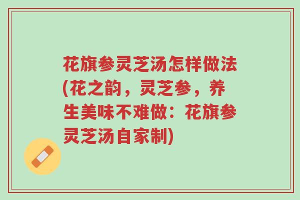 花旗参灵芝汤怎样做法(花之韵,灵芝参,养生美味不难做:花旗参灵芝汤自家制)-第1张图片-超越 花旗参灵芝汤怎样做法(花之韵,灵芝参,养生美味不难做:花旗参灵芝汤自家制)-第1张图片-超越