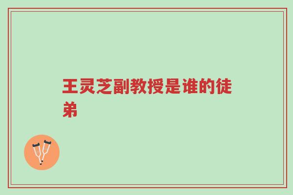 王灵芝副教授是谁的徒弟-第1张图片-超越