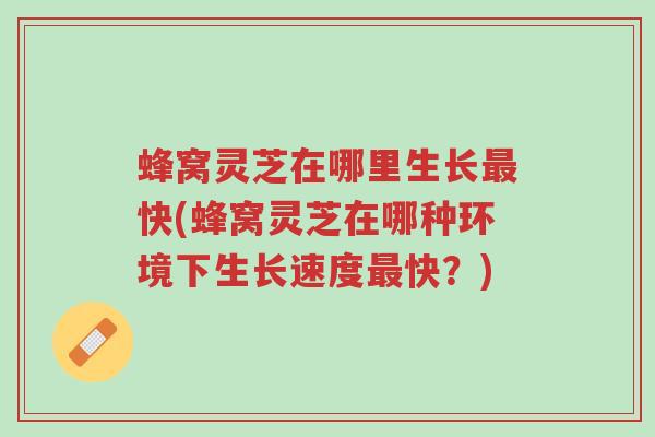 蜂窝灵芝在哪里生长最快(蜂窝灵芝在哪种环境下生长速度最快?)-第1张图片-超越 蜂窝灵芝在哪里生长最快(蜂窝灵芝在哪种环境下生长速度最快?)-第1张图片-超越