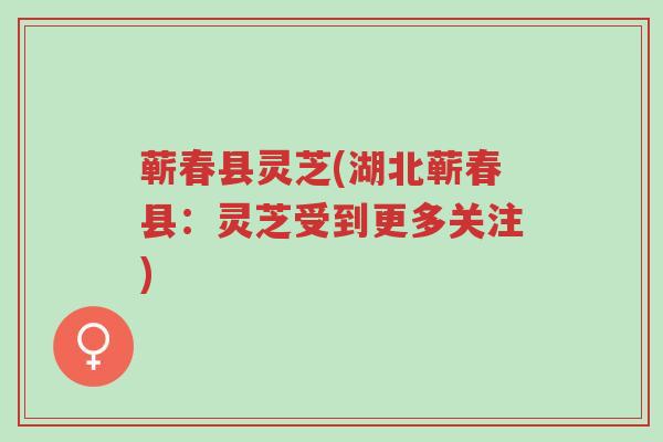 蕲春县灵芝(湖北蕲春县:灵芝受到更多关注)-第1张图片-超越 蕲春县灵芝(湖北蕲春县:灵芝受到更多关注)-第1张图片-超越