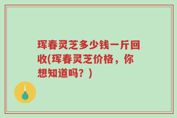 珲春灵芝多少钱一斤回收(珲春灵芝价格,你想知道吗?)-第1张图片-超越 珲春灵芝多少钱一斤回收(珲春灵芝价格,你想知道吗?)-第1张图片-超越