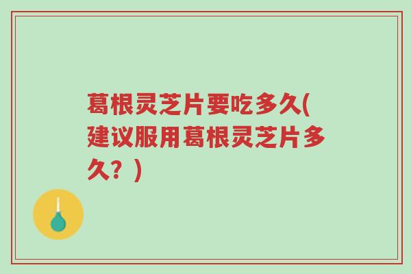葛根灵芝片要吃多久(建议服用葛根灵芝片多久？)-第1张图片-超越