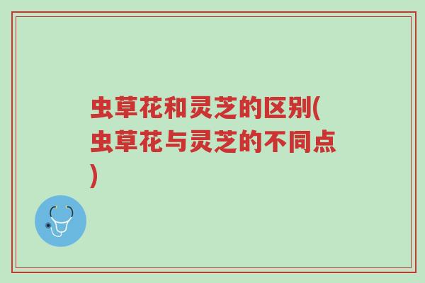 虫草花和灵芝的区别(虫草花与灵芝的不同点)-第1张图片-超越 虫草花和灵芝的区别(虫草花与灵芝的不同点)-第1张图片-超越