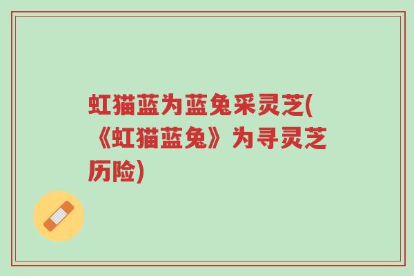 虹猫蓝为蓝兔采灵芝(《虹猫蓝兔》为寻灵芝历险)-第1张图片-超越 虹猫蓝为蓝兔采灵芝(《虹猫蓝兔》为寻灵芝历险)-第1张图片-超越