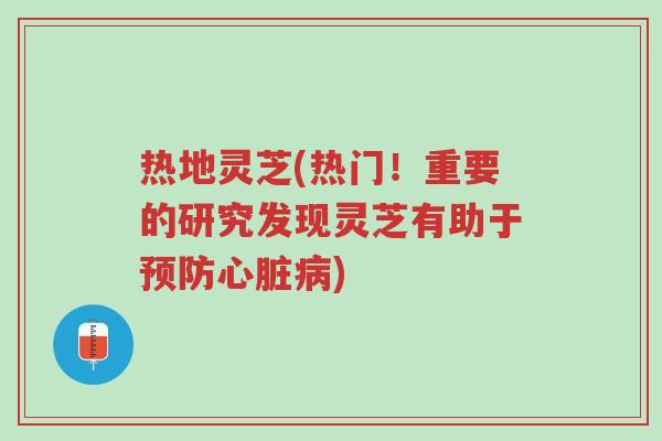 热地灵芝(热门!重要的研究发现灵芝有助于预防心脏病)-第1张图片-超越 热地灵芝(热门!重要的研究发现灵芝有助于预防心脏病)-第1张图片-超越
