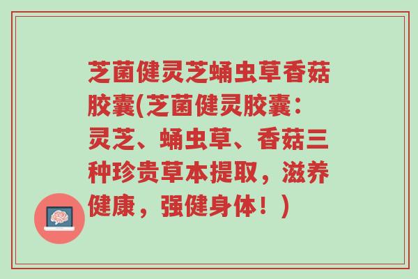 芝菌健灵芝蛹虫草香菇胶囊(芝菌健灵胶囊:灵芝、蛹虫草、香菇三种珍贵草本提取,滋养健康,强健身体!)-第1张图片-超越 芝菌健灵芝蛹虫草香菇胶囊(芝菌健灵胶囊:灵芝、蛹虫草、香菇三种珍贵草本提取,滋养健康,强健身体!)-第1张图片-超越