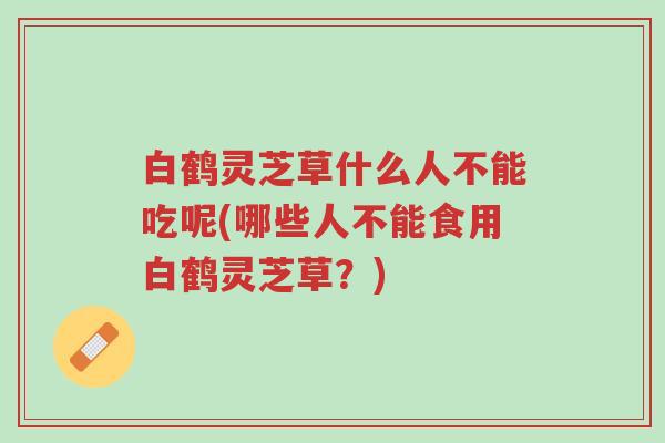 白鹤灵芝草什么人不能吃呢(哪些人不能食用白鹤灵芝草?)-第1张图片-超越 白鹤灵芝草什么人不能吃呢(哪些人不能食用白鹤灵芝草?)-第1张图片-超越