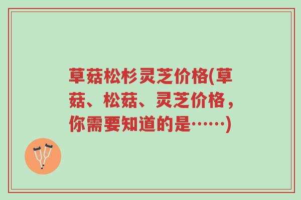 草菇松杉灵芝价格(草菇、松菇、灵芝价格,你需要知道的是……)-第1张图片-超越 草菇松杉灵芝价格(草菇、松菇、灵芝价格,你需要知道的是……)-第1张图片-超越