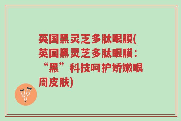 英国黑灵芝多肽眼膜(英国黑灵芝多肽眼膜:“黑”科技呵护娇嫩眼周皮肤)-第1张图片-超越 英国黑灵芝多肽眼膜(英国黑灵芝多肽眼膜:“黑”科技呵护娇嫩眼周皮肤)-第1张图片-超越