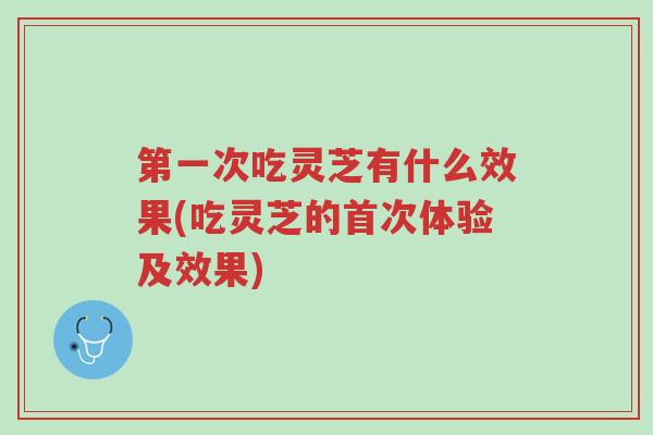 第一次吃灵芝有什么效果(吃灵芝的首次体验及效果)-第1张图片-超越 第一次吃灵芝有什么效果(吃灵芝的首次体验及效果)-第1张图片-超越