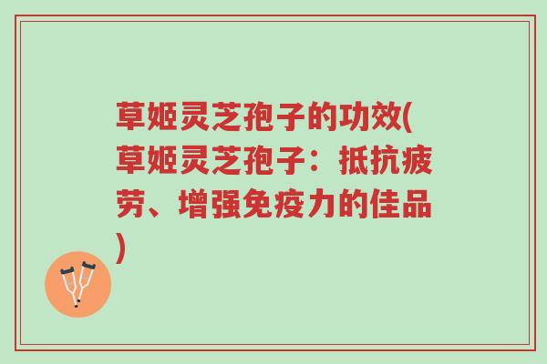 草姬灵芝孢子的功效(草姬灵芝孢子:抵抗疲劳、增强免疫力的佳品)-第1张图片-超越 草姬灵芝孢子的功效(草姬灵芝孢子:抵抗疲劳、增强免疫力的佳品)-第1张图片-超越