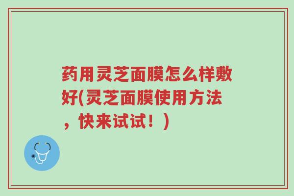 药用灵芝面膜怎么样敷好(灵芝面膜使用方法,快来试试!)-第1张图片-超越 药用灵芝面膜怎么样敷好(灵芝面膜使用方法,快来试试!)-第1张图片-超越