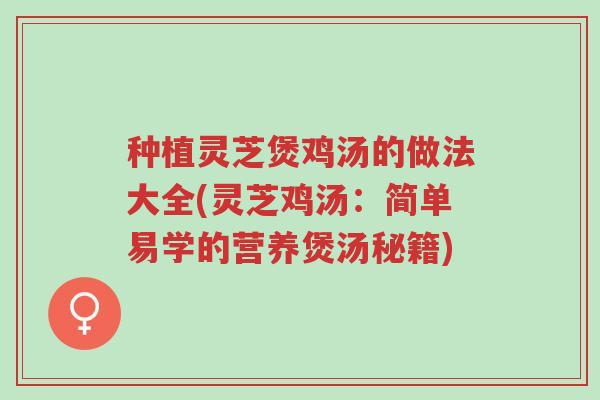 种植灵芝煲鸡汤的做法大全(灵芝鸡汤:简单易学的营养煲汤秘籍)-第1张图片-超越 种植灵芝煲鸡汤的做法大全(灵芝鸡汤:简单易学的营养煲汤秘籍)-第1张图片-超越