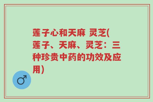 莲子心和天麻 灵芝(莲子、天麻、灵芝:三种珍贵中药的功效及应用)-第1张图片-超越 莲子心和天麻 灵芝(莲子、天麻、灵芝:三种珍贵中药的功效及应用)-第1张图片-超越