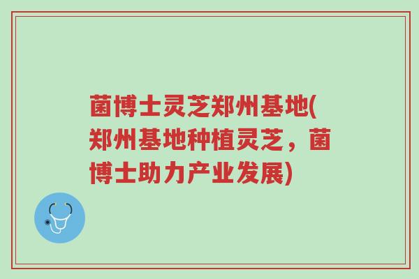 菌博士灵芝郑州基地(郑州基地种植灵芝,菌博士助力产业发展)-第1张图片-超越 菌博士灵芝郑州基地(郑州基地种植灵芝,菌博士助力产业发展)-第1张图片-超越