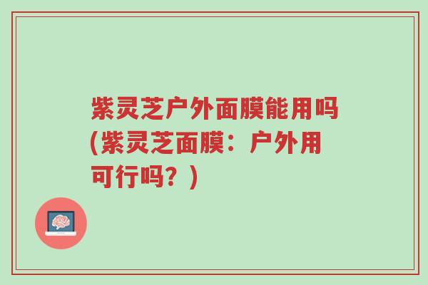 紫灵芝户外面膜能用吗(紫灵芝面膜:户外用可行吗?)-第1张图片-超越 紫灵芝户外面膜能用吗(紫灵芝面膜:户外用可行吗?)-第1张图片-超越