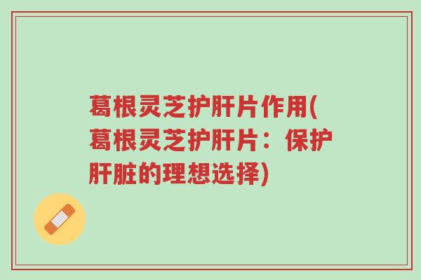 葛根灵芝护肝片作用(葛根灵芝护肝片:保护肝脏的理想选择)-第1张图片-超越 葛根灵芝护肝片作用(葛根灵芝护肝片:保护肝脏的理想选择)-第1张图片-超越