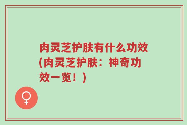 肉灵芝护肤有什么功效(肉灵芝护肤:神奇功效一览!)-第1张图片-超越 肉灵芝护肤有什么功效(肉灵芝护肤:神奇功效一览!)-第1张图片-超越
