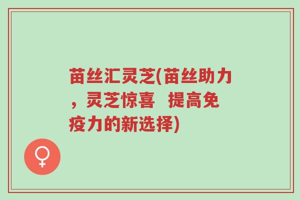 苗丝汇灵芝(苗丝助力,灵芝惊喜 提高免疫力的新选择)-第1张图片-超越 苗丝汇灵芝(苗丝助力,灵芝惊喜 提高免疫力的新选择)-第1张图片-超越