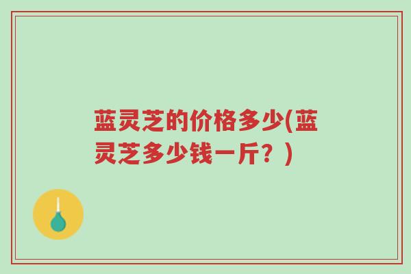 蓝灵芝的价格多少(蓝灵芝多少钱一斤?)-第1张图片-超越 蓝灵芝的价格多少(蓝灵芝多少钱一斤?)-第1张图片-超越