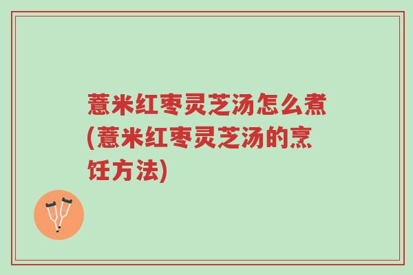 薏米红枣灵芝汤怎么煮(薏米红枣灵芝汤的烹饪方法)-第1张图片-超越 薏米红枣灵芝汤怎么煮(薏米红枣灵芝汤的烹饪方法)-第1张图片-超越