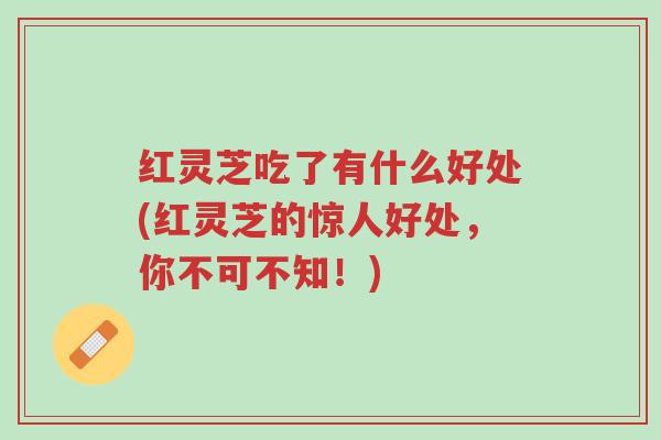 红灵芝吃了有什么好处(红灵芝的惊人好处,你不可不知!)-第1张图片-超越 红灵芝吃了有什么好处(红灵芝的惊人好处,你不可不知!)-第1张图片-超越