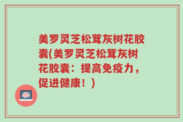 美罗灵芝松茸灰树花胶囊(美罗灵芝松茸灰树花胶囊:提高免疫力,促进健康!)-第1张图片-超越 美罗灵芝松茸灰树花胶囊(美罗灵芝松茸灰树花胶囊:提高免疫力,促进健康!)-第1张图片-超越