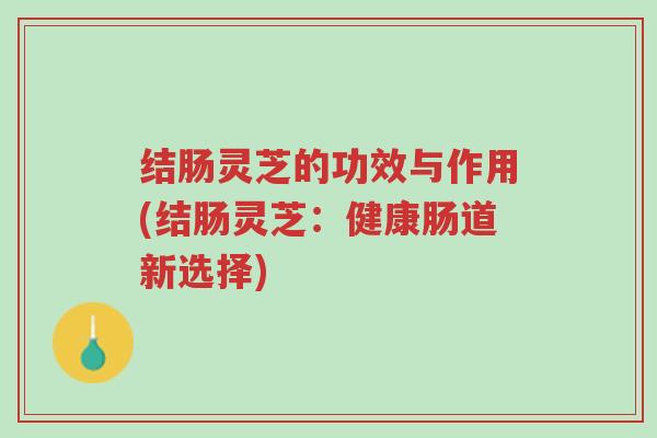 结肠灵芝的功效与作用(结肠灵芝:健康肠道新选择)-第1张图片-超越 结肠灵芝的功效与作用(结肠灵芝:健康肠道新选择)-第1张图片-超越