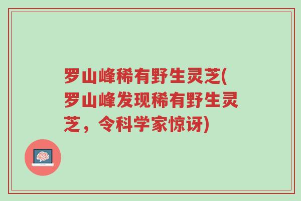 罗山峰稀有野生灵芝(罗山峰发现稀有野生灵芝,令科学家惊讶)-第1张图片-超越 罗山峰稀有野生灵芝(罗山峰发现稀有野生灵芝,令科学家惊讶)-第1张图片-超越