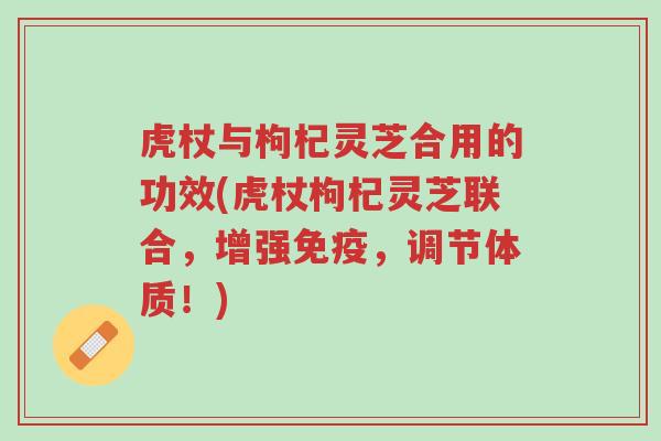 虎杖与枸杞灵芝合用的功效(虎杖枸杞灵芝联合，增强免疫，调节体质！)-第1张图片-超越