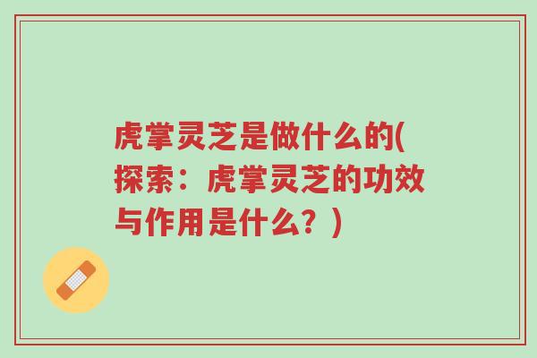 虎掌灵芝是做什么的(探索:虎掌灵芝的功效与作用是什么?)-第1张图片-超越 虎掌灵芝是做什么的(探索:虎掌灵芝的功效与作用是什么?)-第1张图片-超越