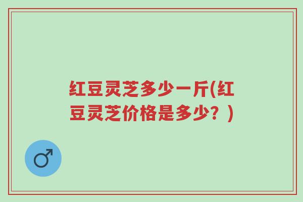 红豆灵芝多少一斤(红豆灵芝价格是多少?)-第1张图片-超越 红豆灵芝多少一斤(红豆灵芝价格是多少?)-第1张图片-超越