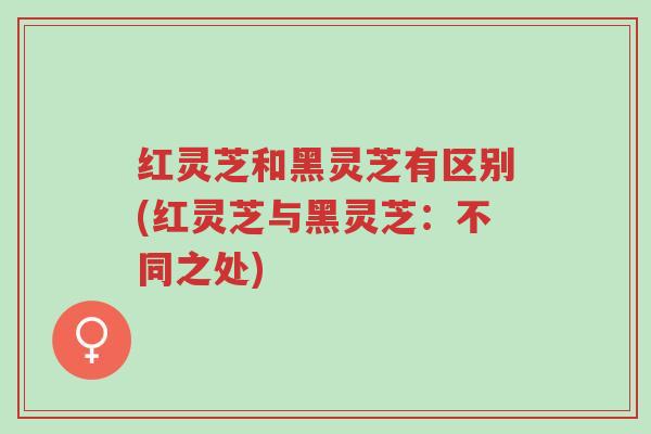 红灵芝和黑灵芝有区别(红灵芝与黑灵芝:不同之处)-第1张图片-超越 红灵芝和黑灵芝有区别(红灵芝与黑灵芝:不同之处)-第1张图片-超越