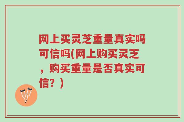 网上买灵芝重量真实吗可信吗(网上购买灵芝,购买重量是否真实可信?)-第1张图片-超越 网上买灵芝重量真实吗可信吗(网上购买灵芝,购买重量是否真实可信?)-第1张图片-超越