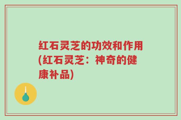 红石灵芝的功效和作用(红石灵芝：神奇的健康补品)-第1张图片-超越