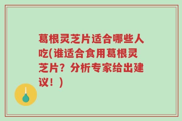 葛根灵芝片适合哪些人吃(谁适合食用葛根灵芝片?分析专家给出建议!)-第1张图片-超越 葛根灵芝片适合哪些人吃(谁适合食用葛根灵芝片?分析专家给出建议!)-第1张图片-超越