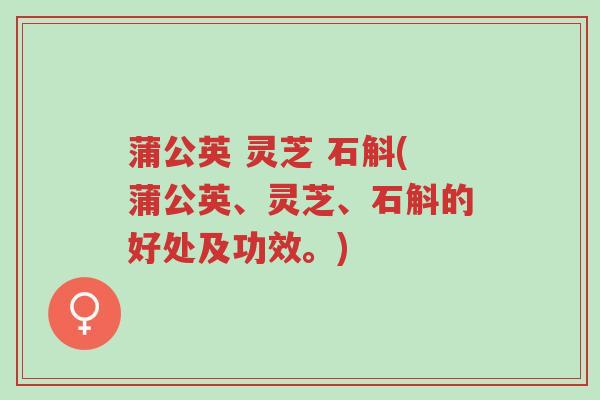 蒲公英 灵芝 石斛(蒲公英、灵芝、石斛的好处及功效。)-第1张图片-超越 蒲公英 灵芝 石斛(蒲公英、灵芝、石斛的好处及功效。)-第1张图片-超越