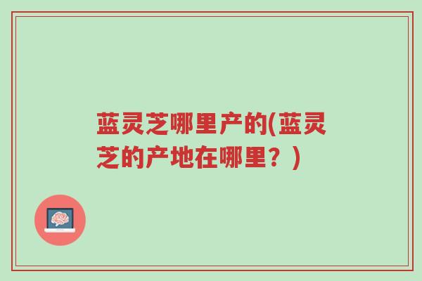 蓝灵芝哪里产的(蓝灵芝的产地在哪里?)-第1张图片-超越 蓝灵芝哪里产的(蓝灵芝的产地在哪里?)-第1张图片-超越