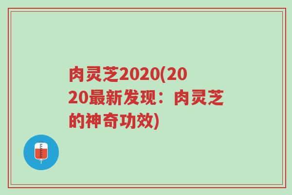 肉灵芝2020(2020最新发现:肉灵芝的神奇功效)-第1张图片-超越 肉灵芝2020(2020最新发现:肉灵芝的神奇功效)-第1张图片-超越