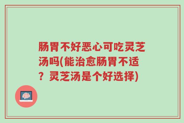 肠胃不好恶心可吃灵芝汤吗(能治愈肠胃不适?灵芝汤是个好选择)-第1张图片-超越 肠胃不好恶心可吃灵芝汤吗(能治愈肠胃不适?灵芝汤是个好选择)-第1张图片-超越